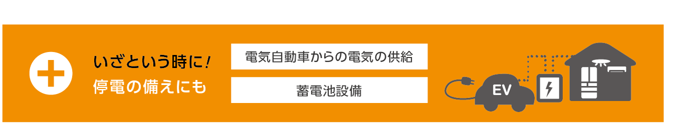 いざという時に！停電の備えにも！●電気自動車からの電気の供給●蓄電池設備